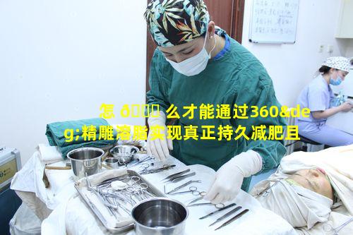 怎 🍀 么才能通过360°精雕溶脂实现真正持久减肥且享曼妙身材